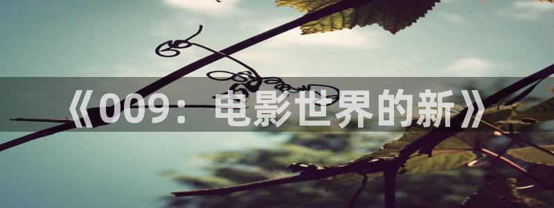 九九视频免费观看视频在线：《009：电影世界的新》