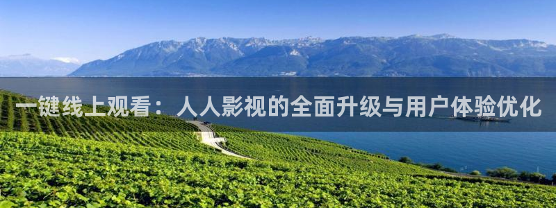 九九在线观看精品：一键线上观看：人人影视的全面升级与用户体验优化