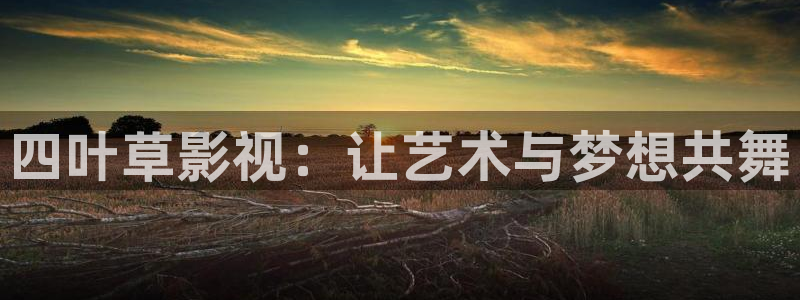 九九热这里有视频：四叶草影视：让艺术与梦想共舞