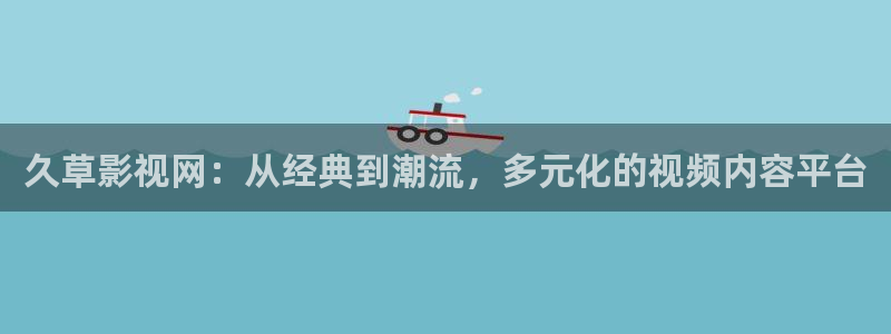九九精品免费观看：久草影视网：从经典到潮流，多元化的视频内容平台