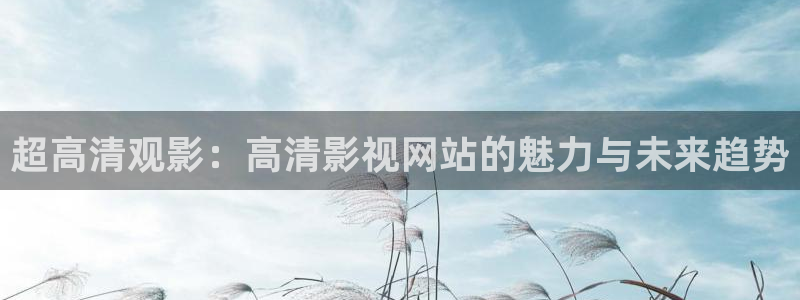 九九视频在线免费视频一二区：超高清观影：高清影视网站的魅力与未来趋势