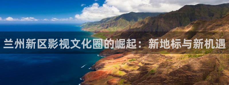 九九影院电视剧免费观看入口：兰州新区影视文化圈的崛起：新地标与新机遇