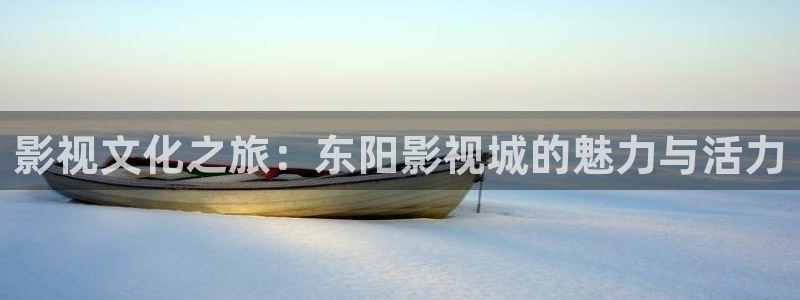 久久九九久久精品视频：影视文化之旅：东阳影视城的魅力与活力