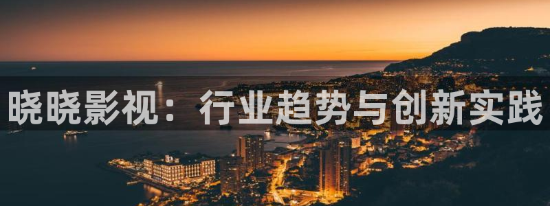 九九热视频观看：晓晓影视：行业趋势与创新实践