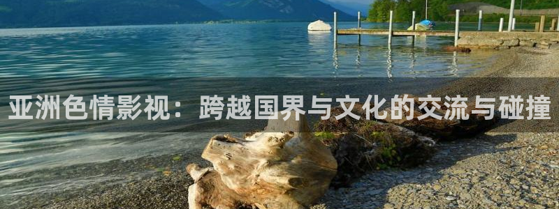 九九免费观看精品视频：亚洲色情影视：跨越国界与文化的交流与碰撞