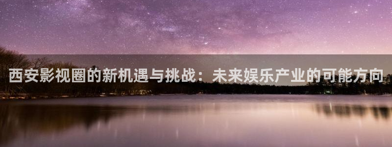 九九性视频：西安影视圈的新机遇与挑战：未来娱乐产业的可能方向
