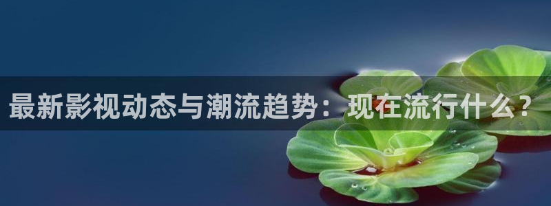 99九九视频：最新影视动态与潮流趋势：现在流行什么？